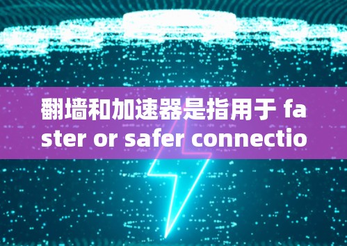 翻墙和加速器是指用于 faster or safer connection to the internet的技术工具。以下是一些常见的翻墙和加速器工具，供你参考