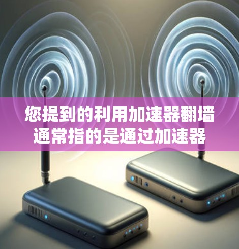 您提到的利用加速器翻墙通常指的是通过加速器工具来绕过防火墙，直接访问外部网络设备。以下是一些可能的解决方案，您可以根据具体情况调整