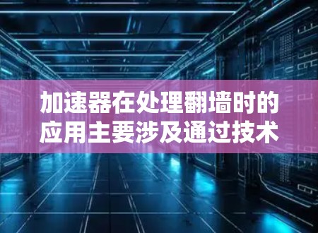 加速器在处理翻墙时的应用主要涉及通过技术手段优化文件传输过程，特别是在特定加速需求下提升速度。以下是关于加速器在翻墙应用的具体内容