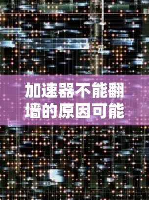 加速器不能翻墙的原因可能多种多样，包括加速器的资源限制、配置问题、需要外部网络访问权限、使用限制以及加速器的版本问题。为了准确解决这个问题，建议以下步骤