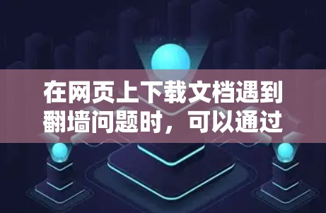 在网页上下载文档遇到翻墙问题时，可以通过以下步骤逐步解决