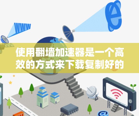 使用翻墙加速器是一个高效的方式来下载复制好的网站，避免因服务器问题导致的延迟或安全风险。以下是一个详细的步骤指南