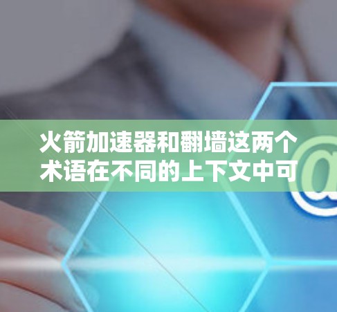 火箭加速器和翻墙这两个术语在不同的上下文中可能有不同的含义。为了更好地理解，我们需要明确这些术语的具体含义