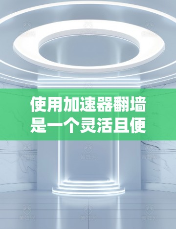 使用加速器翻墙是一个灵活且便捷的方法，可以绕过网站的访问限制。以下是一步步的指南，帮助您使用加速器翻墙