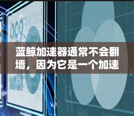 蓝鲸加速器通常不会翻墙，因为它是一个加速下载网站，主要提供更快的下载速度和更高效的资源下载服务。翻墙通常指网络传输中将文件从一个服务器移动到另一个服务器的问题，这可能与加速器的加速功能或其他服务有关