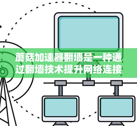 蘑菇加速器翻墙是一种通过翻墙技术提升网络连接速度和访问服务器功能的工具。以下是对蘑菇加速器翻墙的详细分析