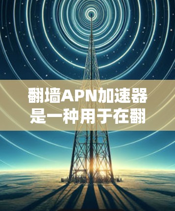 翻墙APN加速器是一种用于在翻墙设备上下载应用程序的加速器。翻墙设备通常不具备手机或平板的安装环境，因此无法直接下载应用。为了在翻墙设备上下载应用程序，可以使用翻墙设备上的APN加速器来加速下载过程