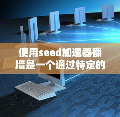 使用seed加速器翻墙是一个通过特定的种子值加速网络访问的技术，通常用于在不连接到互联网的情况下访问网站。以下是详细的步骤和注意事项