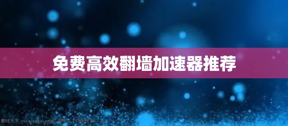 免费高效翻墙加速器推荐