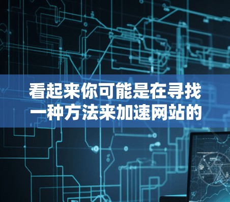 看起来你可能是在寻找一种方法来加速网站的访问速度，或者想了解如何通过翻墙来加速内容的访问。以下是一些可能的相关信息和方法