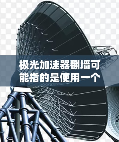 极光加速器翻墙可能指的是使用一个加速器（如极光加速器）来实现实时访问外部资源的功能。以下是一些可能的解释和步骤