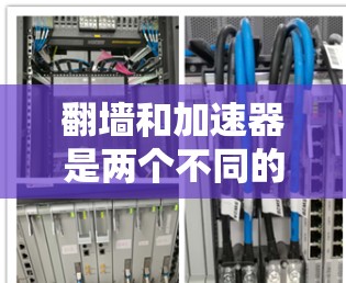 翻墙和加速器是两个不同的概念，尤其是在技术领域，它们在不同场景中被使用。以下是对它们的详细区别和对比