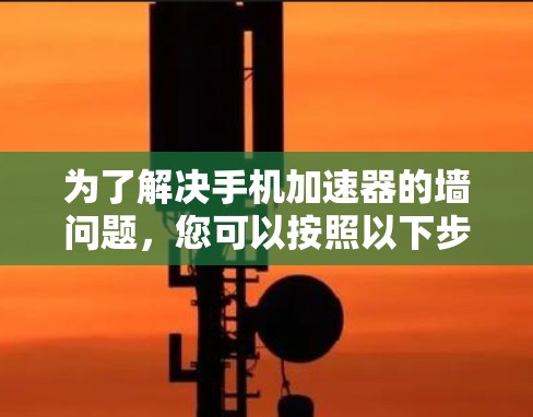 为了解决手机加速器的墙问题，您可以按照以下步骤进行