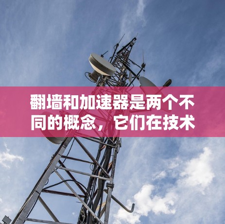翻墙和加速器是两个不同的概念，它们在技术领域有不同的用途和作用。以下是对它们区别的详细分析