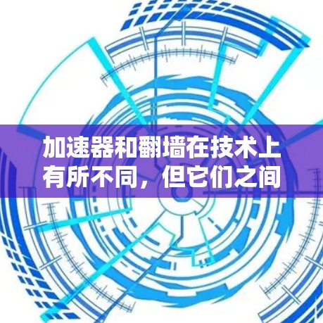 加速器和翻墙在技术上有所不同，但它们之间存在一定的联系。以下是它们的区别和联系的详细解释