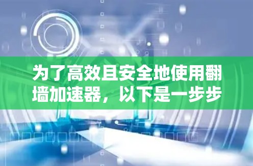 为了高效且安全地使用翻墙加速器，以下是一步步的建议