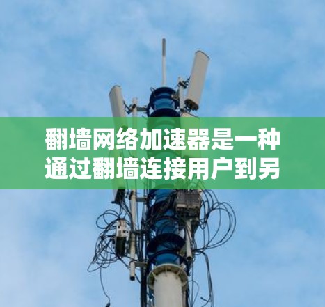翻墙网络加速器是一种通过翻墙连接用户到另一网络，并使用网络加速技术提升下载速度的工具。它结合了翻墙和网络加速功能，帮助用户在翻墙的网络上快速下载资料或视频。以下是详细的步骤指南
