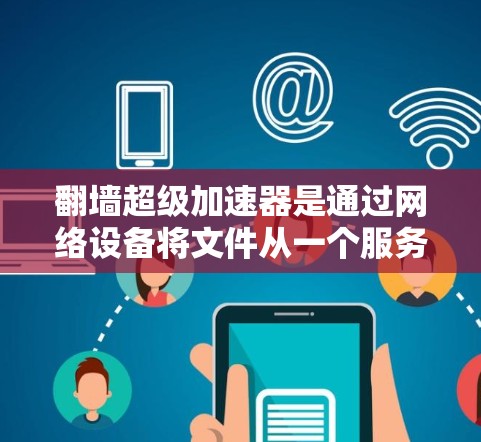 翻墙超级加速器是通过网络设备将文件从一个服务器转移到另一个服务器来加速下载速度的工具。这些加速器通常基于IP地址、防火墙或网络设备（如路由器、交换机等）来实现文件的传输
