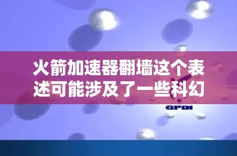 火箭加速器翻墙这个表述可能涉及了一些科幻或隐喻性的概念，具体含义可能因上下文而异。以下是一些可能的解释和意义