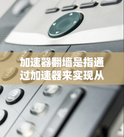 加速器翻墙是指通过加速器来实现从国内域名（如www）到国际域名（如www.com）的域名转换功能。这是为了在访问某些网站时，尽量避免因域名转换导致的延迟或网络问题