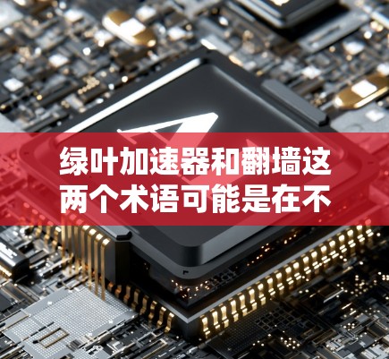 绿叶加速器和翻墙这两个术语可能是在不同的上下文中使用的，具体含义取决于上下文的上下文。如果您指的是绿叶加速器翻墙的问题，具体原因和解决方案取决于您所指的是什么类型的绿叶加速器和翻墙