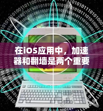 在iOS应用中，加速器和翻墙是两个重要的概念，各自用于优化用户体验和保障数据安全。以下是详细的解释