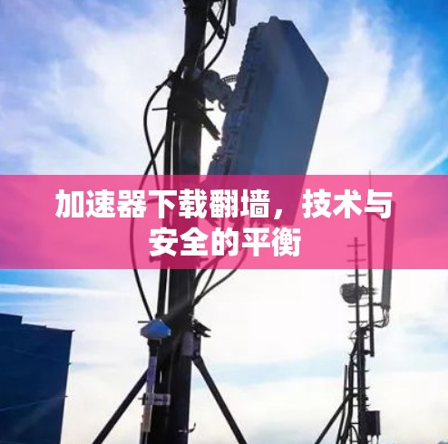 加速器下载翻墙，技术与安全的平衡