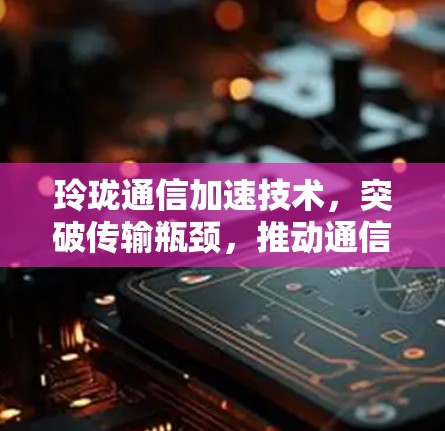 玲珑通信加速技术，突破传输瓶颈，推动通信行业新机遇