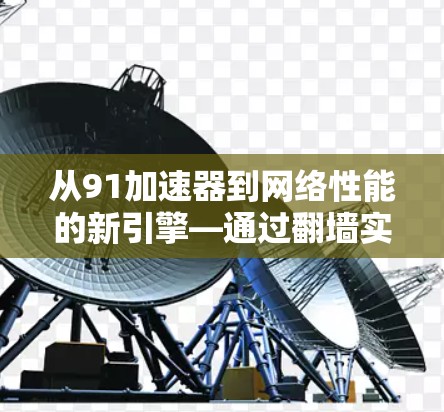 从91加速器到网络性能的新引擎—通过翻墙实现高效互联