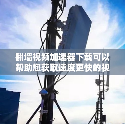 翻墙视频加速器下载可以帮助您获取速度更快的视频内容，特别是对于那些经常在线但速度较慢的用户。以下是一些常用的翻墙视频加速器下载方法和功能