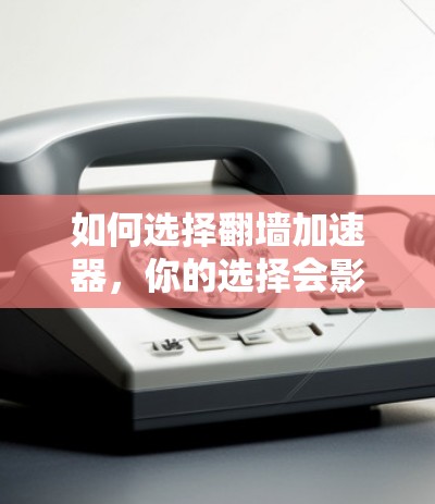 如何选择翻墙加速器，你的选择会影响你的用户体验