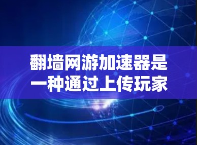 翻墙网游加速器是一种通过上传玩家游戏包到加速器，让服务器处理上传，从而加快游戏加载速度的方法。以下是对翻墙网游加速器原理、使用步骤、优缺点及注意事项的详细总结