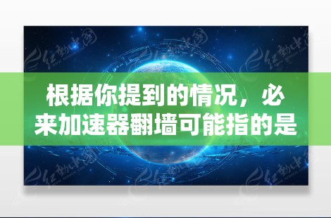 根据你提到的情况，必来加速器翻墙可能指的是使用某种加速器或应用来实现数据或设备的移动或翻墙功能。以下是一些可能的解释和建议