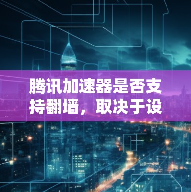腾讯加速器是否支持翻墙，取决于设备的网络防火墙设置以及使用工具的配置。以下是一些步骤和方法，帮助您实现翻墙功能