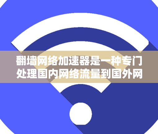 翻墙网络加速器是一种专门处理国内网络流量到国外网络的工具，帮助用户更高效地下载数据。以下是对翻墙网络加速器的详细分析