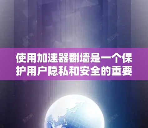 使用加速器翻墙是一个保护用户隐私和安全的重要步骤。以下是一些详细的步骤指南，帮助您顺利完成翻墙操作