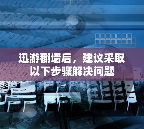 迅游翻墙后，建议采取以下步骤解决问题