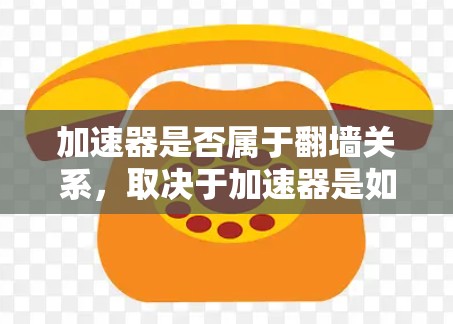 加速器是否属于翻墙关系，取决于加速器是如何连接外部网络的。以下是详细的分析