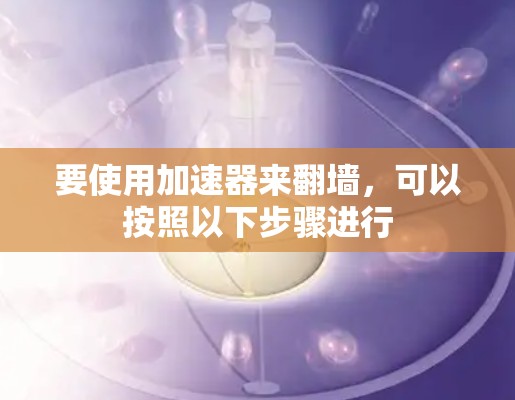 要使用加速器来翻墙，可以按照以下步骤进行