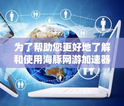 为了帮助您更好地了解和使用海豚网游加速器，以下是一些系统性的指导