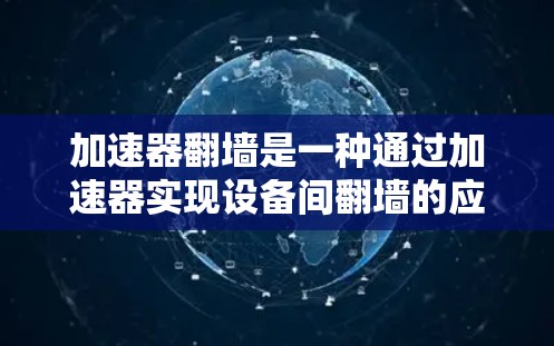 加速器翻墙是一种通过加速器实现设备间翻墙的应用，用于在多端应用之间快速切换访问。以下是对加速器翻墙的详细总结
