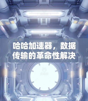 哈哈加速器，数据传输的革命性解决方案