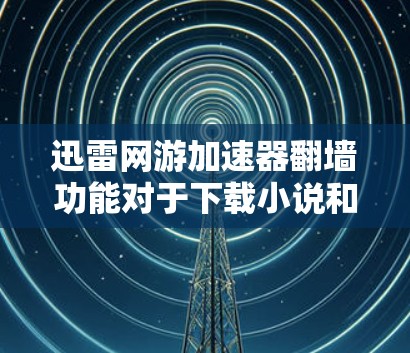 迅雷网游加速器翻墙功能对于下载小说和游戏有一定的帮助，但需要谨慎处理以避免非法内容和设备问题。以下是详细的考虑步骤和建议