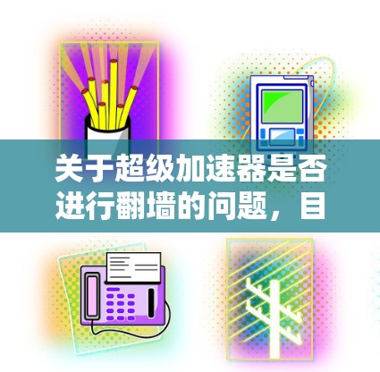 关于超级加速器是否进行翻墙的问题，目前没有公开的信息表明超级加速器本身会进行翻墙操作。以下是对相关问题的详细分析和建议