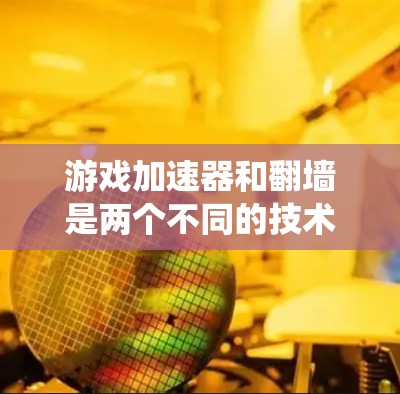 游戏加速器和翻墙是两个不同的技术工具，主要功能和用途不同，但都旨在绕过某些限制或限制条件。以下是它们的主要区别、优缺点以及实际应用情况的总结
