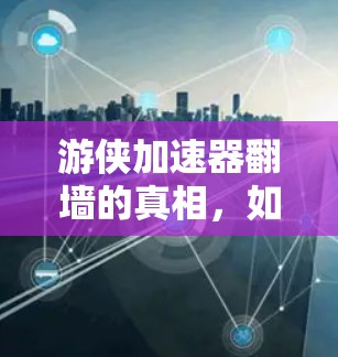 游侠加速器翻墙的真相，如何辨别和避免