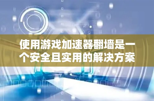 使用游戏加速器翻墙是一个安全且实用的解决方案，但需要谨慎处理。以下是一个清晰的步骤指南，帮助您顺利使用游戏加速器