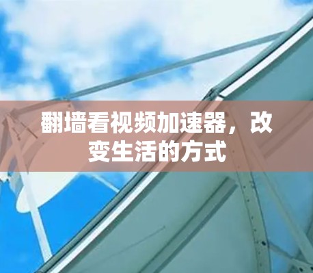 翻墙看视频加速器，改变生活的方式