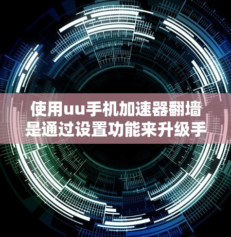 使用uu手机加速器翻墙是通过设置功能来升级手机性能和减少网络依赖。以下是对该功能的详细步骤和建议