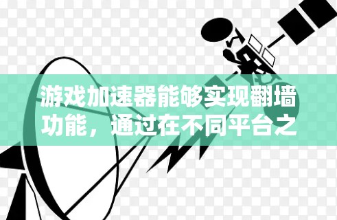 游戏加速器能够实现翻墙功能，通过在不同平台之间加载和下载游戏内容，从而在物理或网络上隔离设备，允许游戏在不同设备上运行。以下是对这一功能的详细分析
